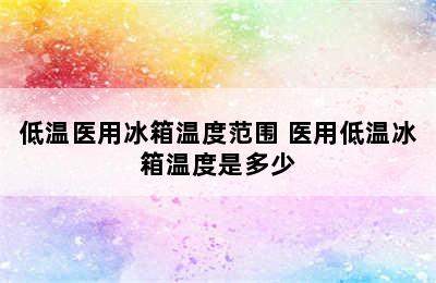 低温医用冰箱温度范围 医用低温冰箱温度是多少